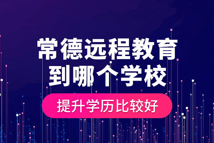 常德遠(yuǎn)程教育到哪個(gè)學(xué)校提升學(xué)歷比較好？