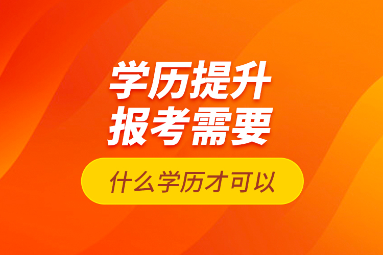 學歷提升報考需要什么學歷才可以？