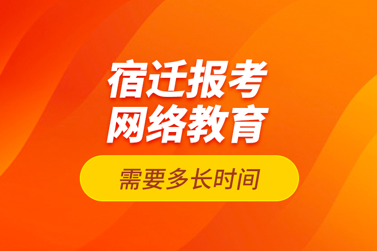 宿遷報(bào)考網(wǎng)絡(luò)教育需要多長時(shí)間？