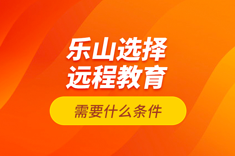 樂(lè)山選擇遠(yuǎn)程教育需要什么條件？