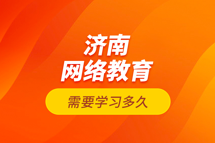 濟(jì)南網(wǎng)絡(luò)教育需要學(xué)習(xí)多久？