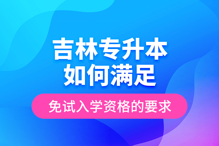 吉林專升本如何滿足免試入學(xué)資格的要求？