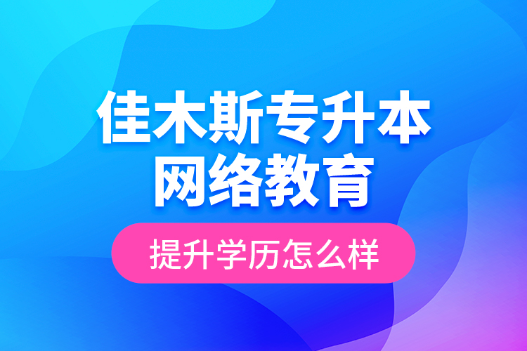 佳木斯專升本網絡教育提升學歷怎么樣？