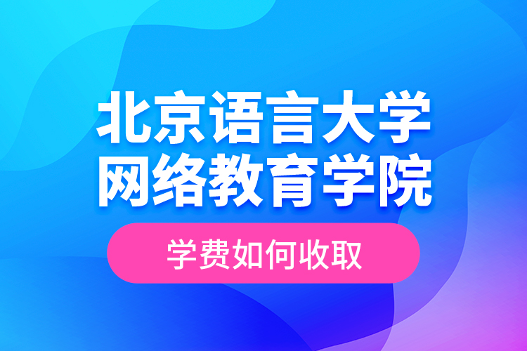 北京語(yǔ)言大學(xué)網(wǎng)絡(luò)教育學(xué)院學(xué)費(fèi)如何收取？