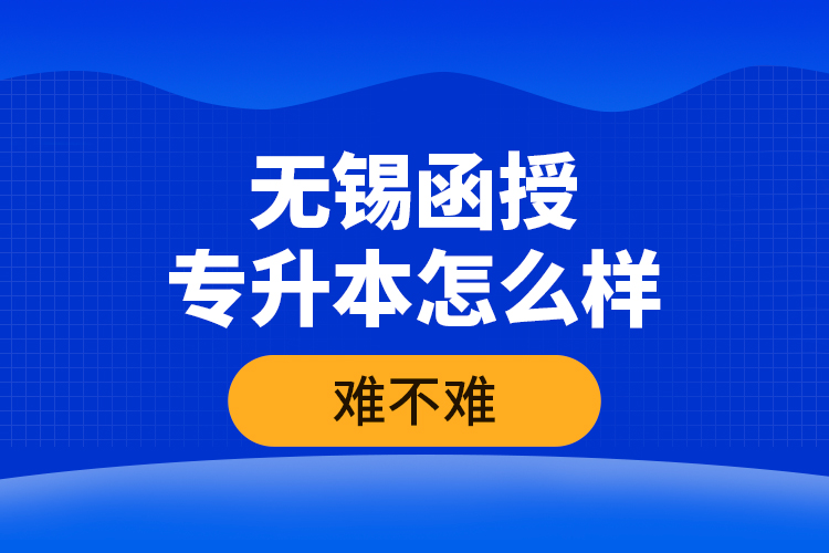 無錫函授專升本怎么樣，難不難？