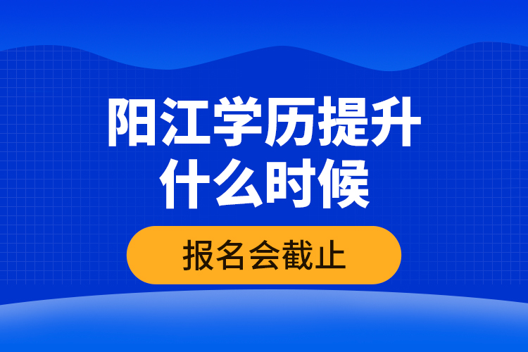 陽江學(xué)歷提升什么時(shí)候報(bào)名會(huì)截止？