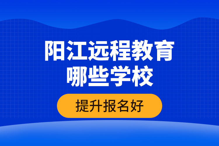 陽江遠程教育哪些學校提升報名好？