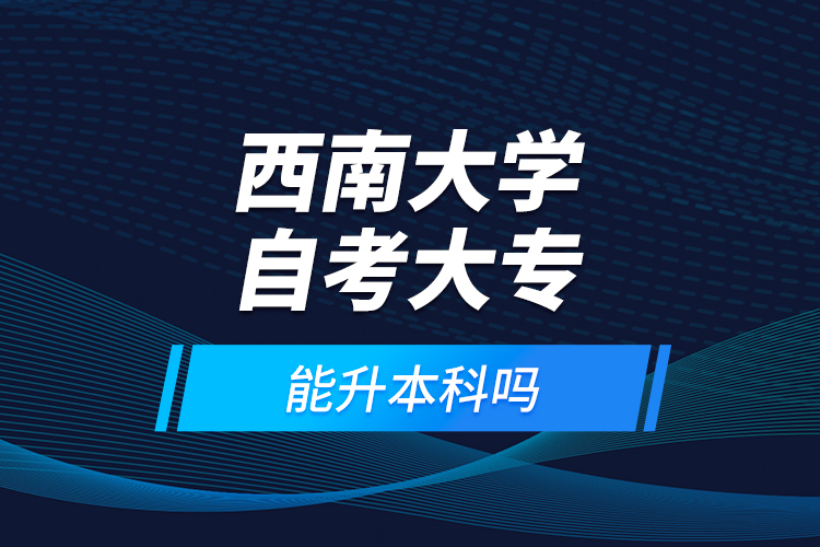 西南大學(xué)自考大專能升本科嗎？