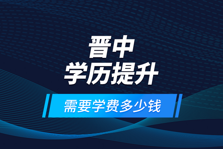 晉中學歷提升需要學費多少錢？