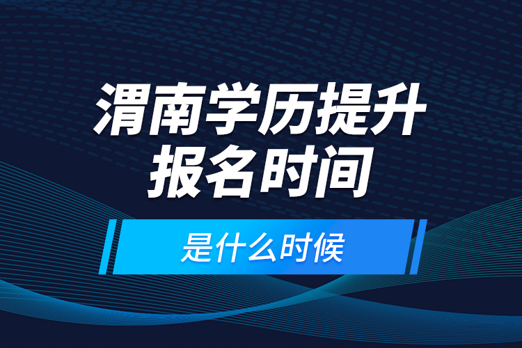渭南學(xué)歷提升報(bào)名時(shí)間是什么時(shí)候？