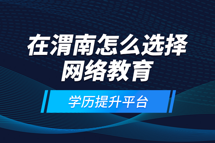 在渭南怎么選擇網(wǎng)絡教育學歷提升平臺？