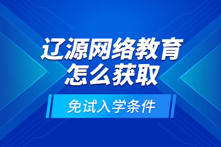 遼源網(wǎng)絡(luò)教育怎么獲取免試入學(xué)條件？