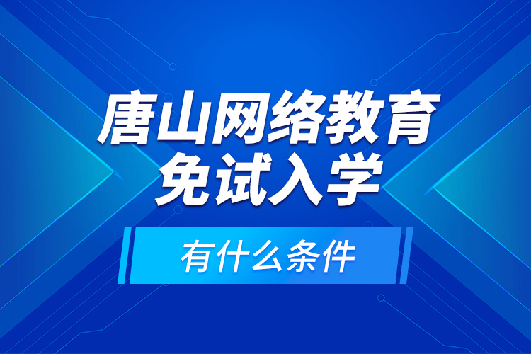 唐山網(wǎng)絡教育免試入學有什么條件？