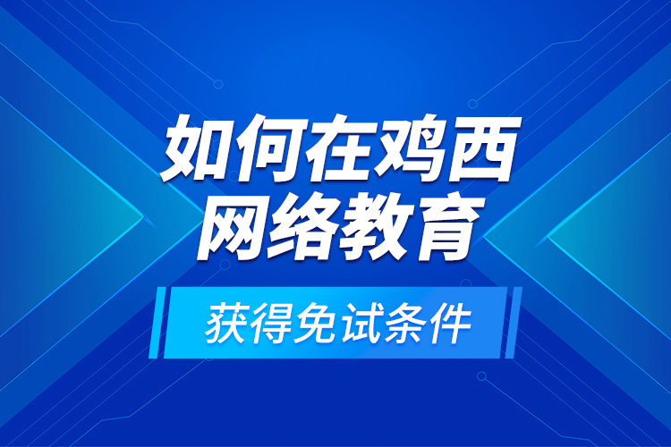 如何在雞西網(wǎng)絡(luò)教育獲得免試條件？