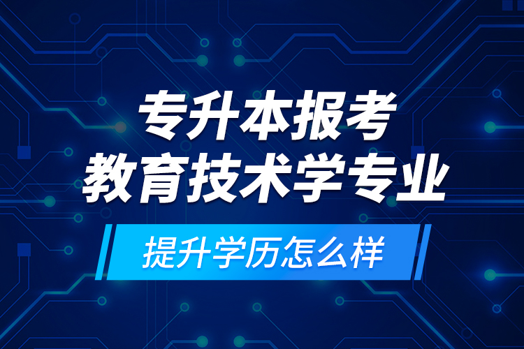 專升本報考教育技術(shù)學專業(yè)提升學歷怎么樣？