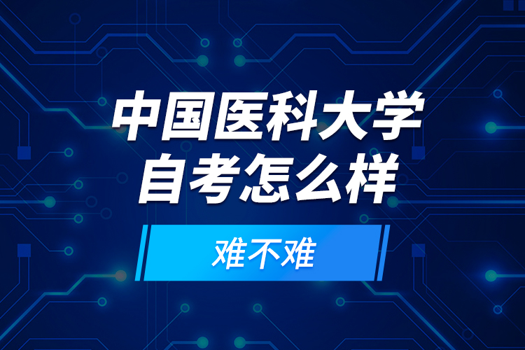 中國(guó)醫(yī)科大學(xué)自考怎么樣？難不難？