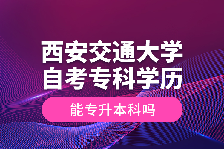 ?西安交通大學(xué)自考?？茖W(xué)歷能專升本科嗎？
