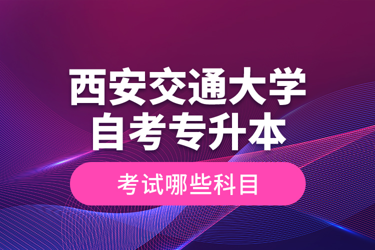 西安交通大學(xué)自考專升本考試哪些科目？