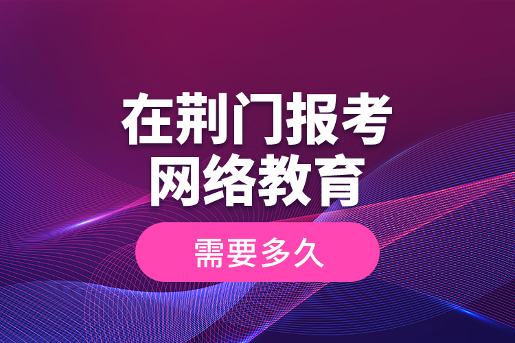 在荊門(mén)報(bào)考網(wǎng)絡(luò)教育需要多久？