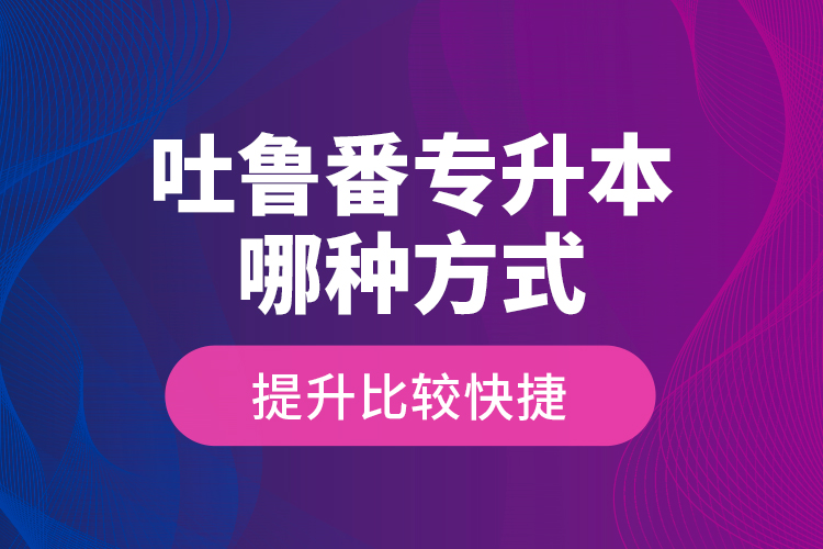 吐魯番專升本哪種方式提升比較快捷？