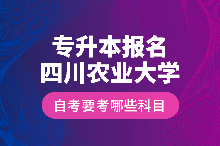 專升本報(bào)名四川農(nóng)業(yè)大學(xué)自考要考哪些科目？