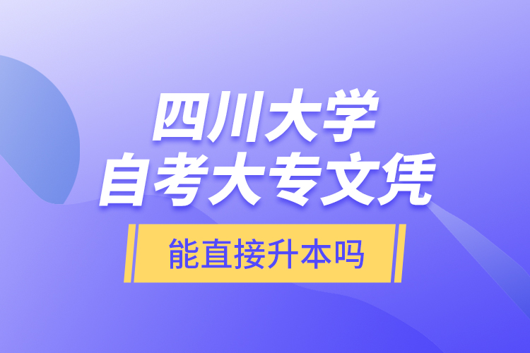 四川大學(xué)自考大專文憑能直接升本嗎？