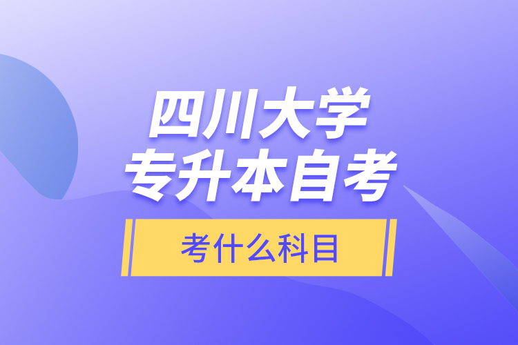 四川大學(xué)專升本自考考什么科目？