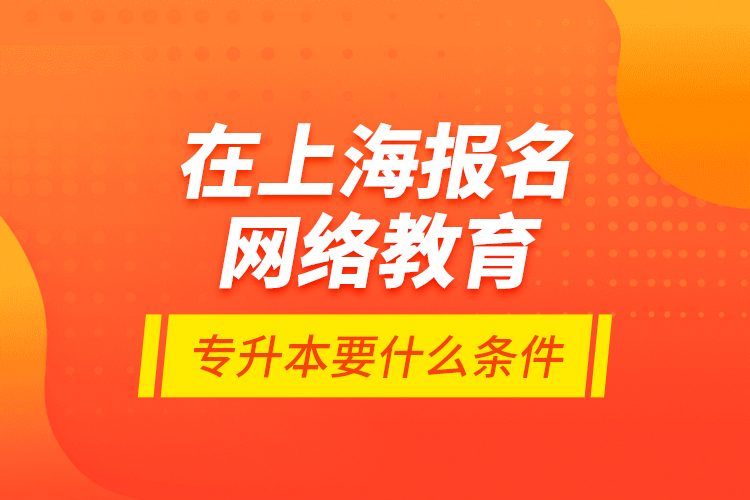 在上海報(bào)名網(wǎng)絡(luò)教育專升本要什么條件？