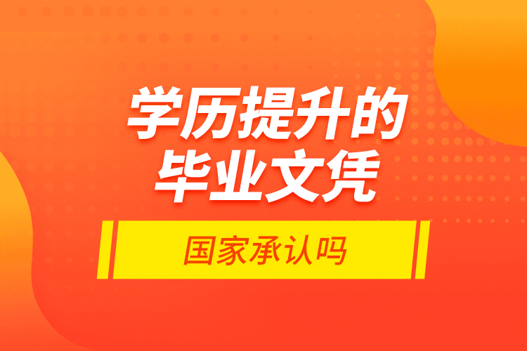 學歷提升的畢業(yè)文憑國家承認嗎？