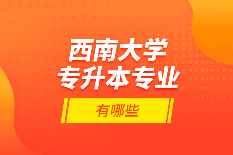 西南大學專升本專業(yè)有哪些？