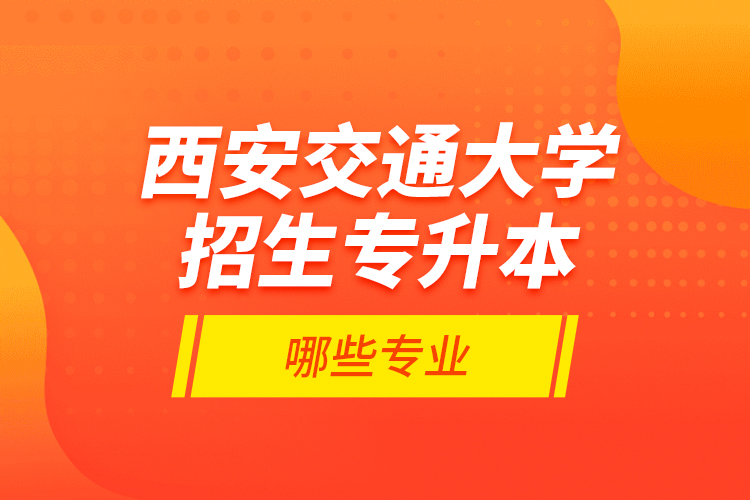 西安交通大學(xué)招生專升本哪些專業(yè)？