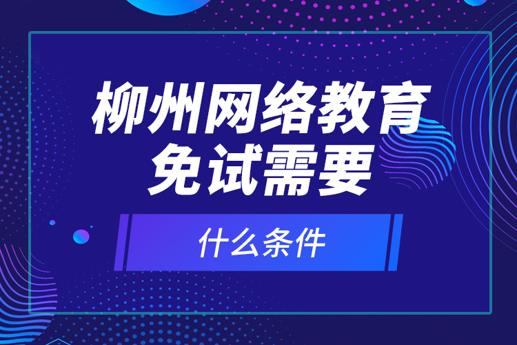 柳州網(wǎng)絡教育免試需要什么條件？