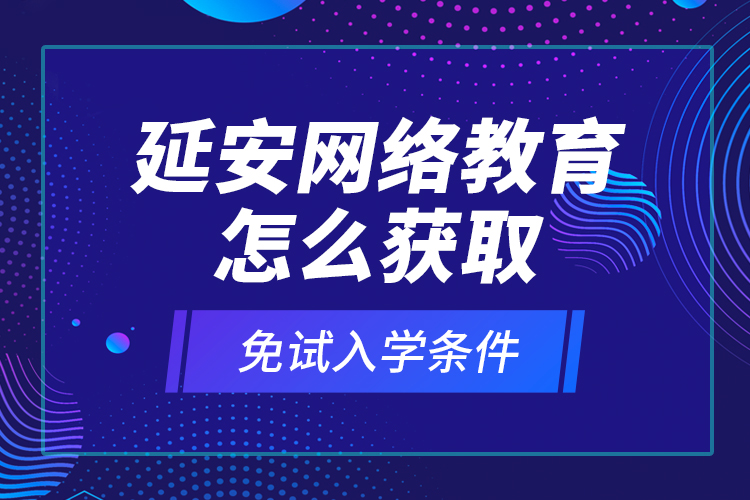 延安網(wǎng)絡(luò)教育怎么獲取免試入學(xué)條件？