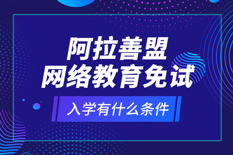 阿拉善盟網(wǎng)絡(luò)教育免試入學(xué)有什么條件？