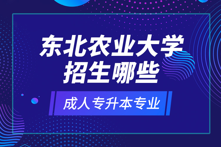 東北農(nóng)業(yè)大學(xué)招生哪些成人專升本專業(yè)？