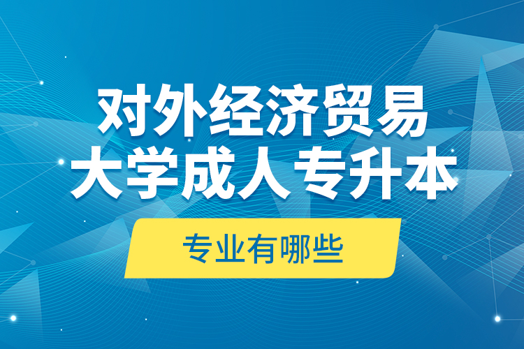 對(duì)外經(jīng)濟(jì)貿(mào)易大學(xué)成人專升本專業(yè)有哪些？