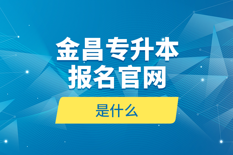 金昌專升本報名官網是什么？