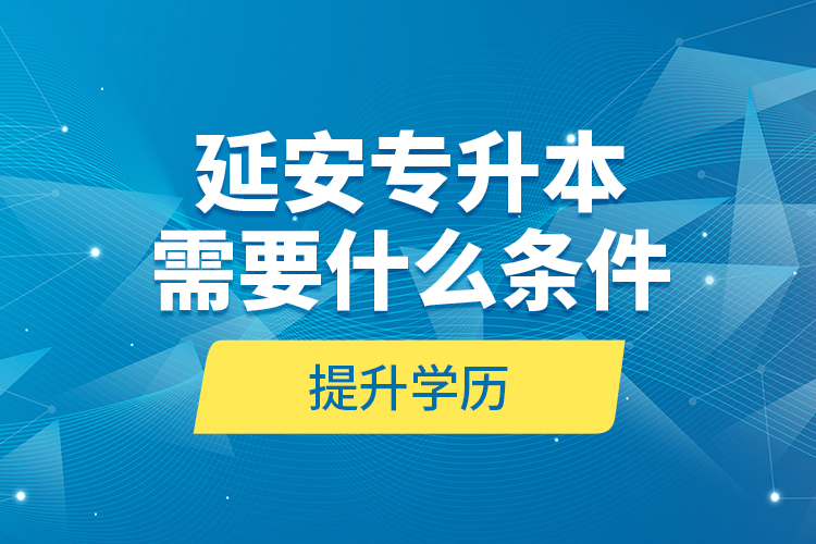 延安專升本需要什么條件提升學(xué)歷？