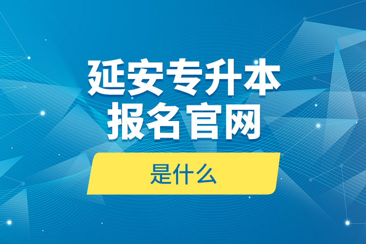 延安專升本報名官網(wǎng)是什么？