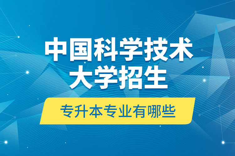 中國科學(xué)技術(shù)大學(xué)招生專升本專業(yè)有哪些？