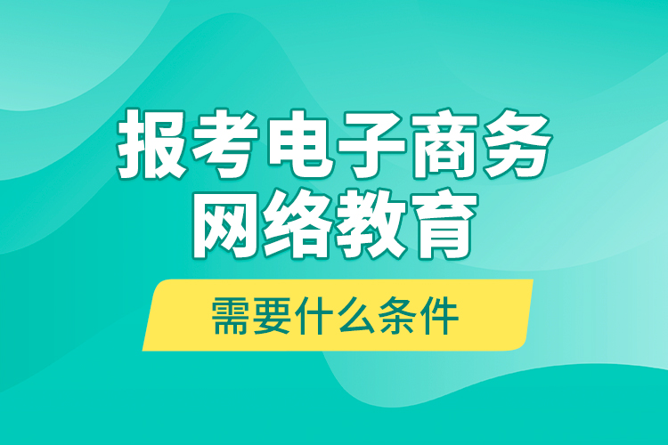 報(bào)考電子商務(wù)網(wǎng)絡(luò)教育需要什么條件？