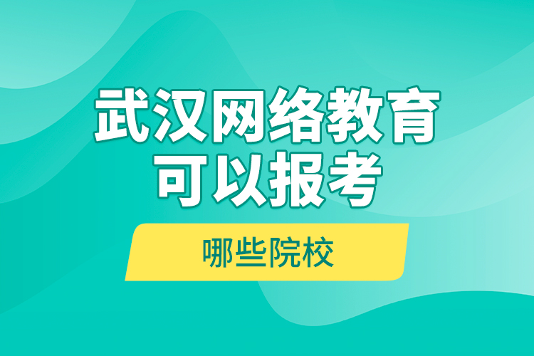 武漢網(wǎng)絡(luò)教育可以報考哪些院校？