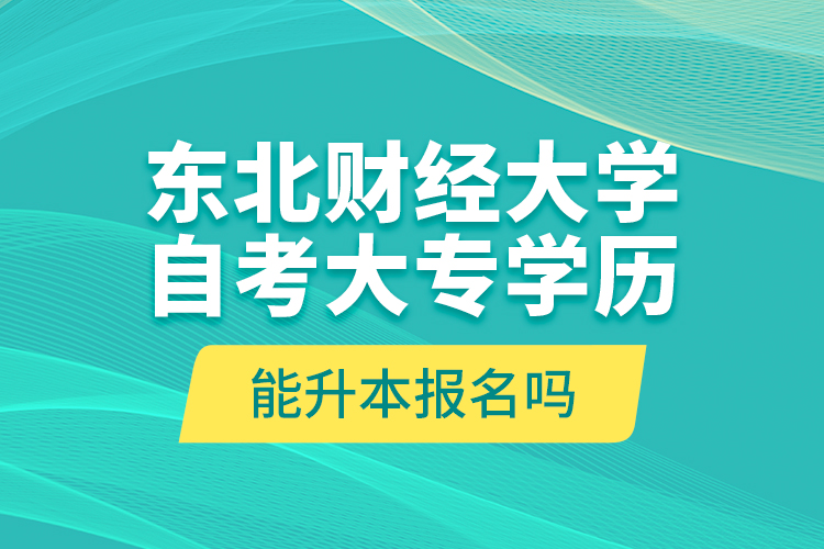 東北財(cái)經(jīng)大學(xué)自考大專(zhuān)學(xué)歷能升本報(bào)名嗎？