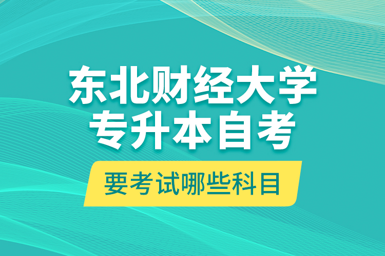 東北財經(jīng)大學(xué)專升本自考要考試哪些科目？