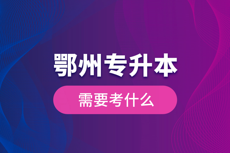 鄂州專升本需要考什么？