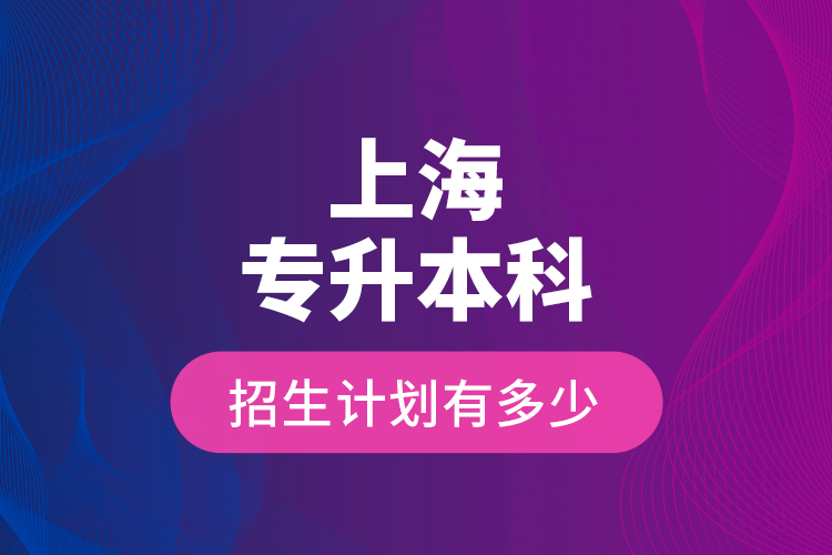 上海專升本科招生計(jì)劃有多少？