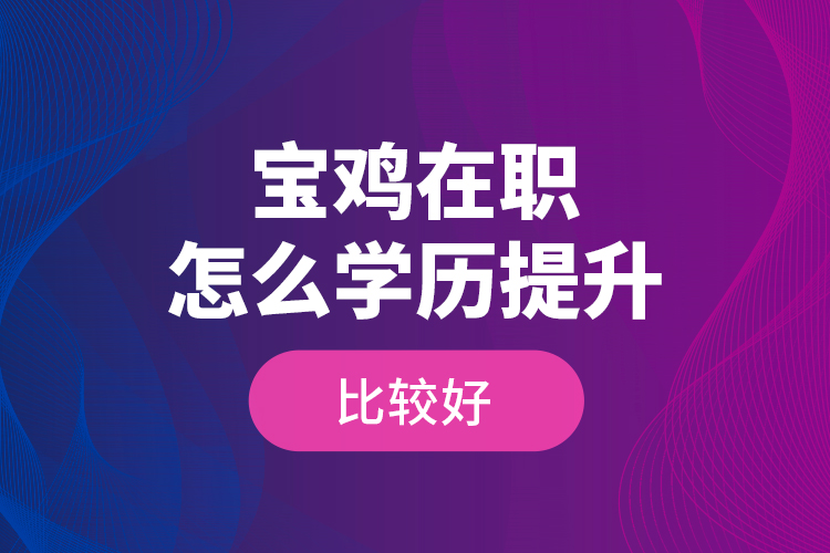 寶雞在職怎么學歷提升比較好？