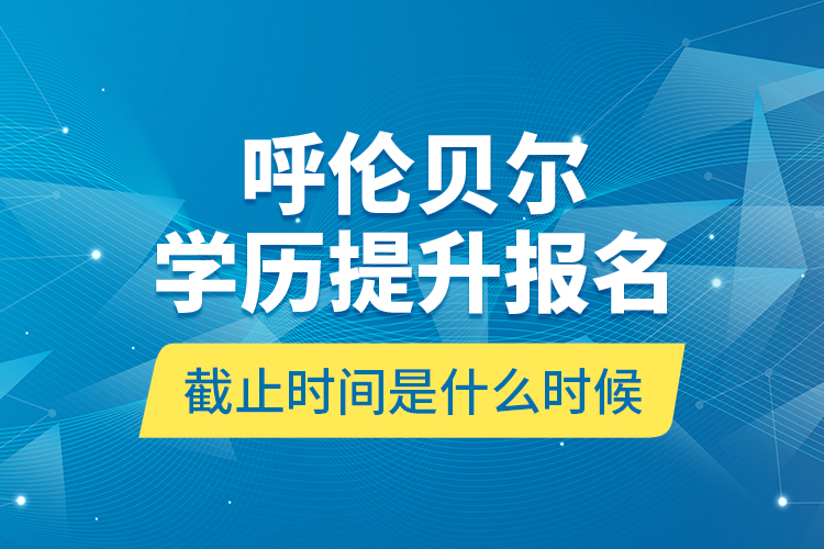 呼倫貝爾學歷提升報名截止時間是什么時候？