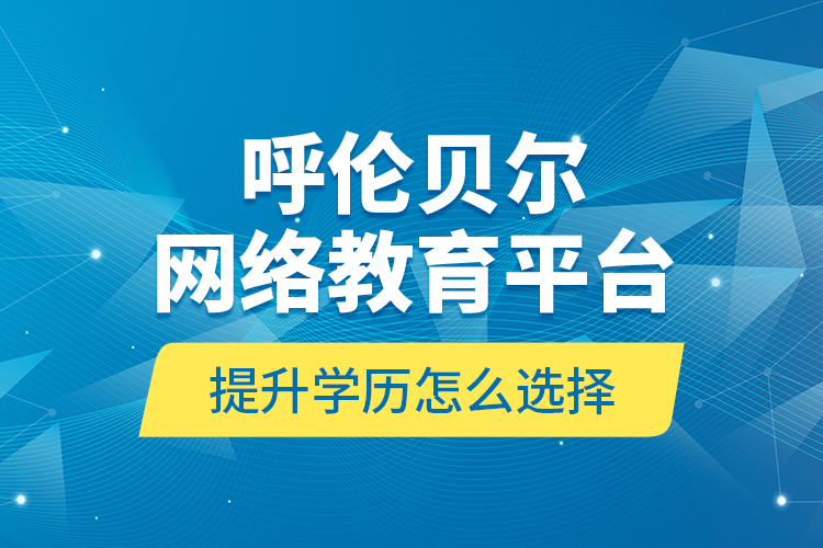 呼倫貝爾網(wǎng)絡教育平臺提升學歷怎么選擇？