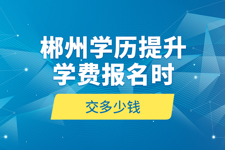 郴州學(xué)歷提升學(xué)費報名時交多少錢？